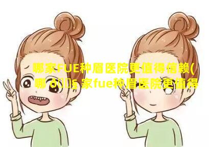 哪家FUE种眉医院更值得信赖(哪 🐧 家fue种眉医院更值得信赖一些)